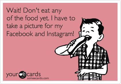 Wait! Don't eat any 
of the food yet. I have to 
take a picture for my
Facebook and Instagram!
