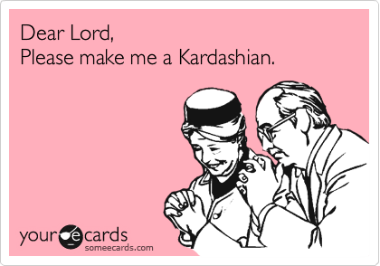 Dear Lord,
Please make me a Kardashian.