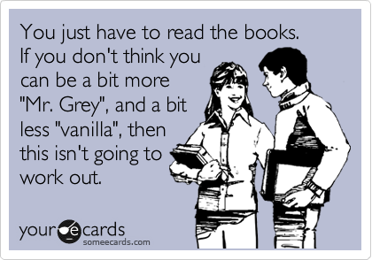 You just have to read the books.
If you don't think you
can be a bit more
"Mr. Grey", and a bit
less "vanilla", then
this isn't going to
work out.