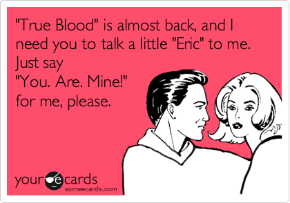 "True Blood" is almost back, and I need you to talk a little "Eric" to me.  Just say
"You. Are. Mine!"
for me, please.