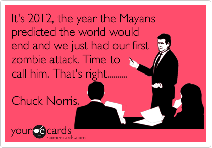 It's 2012, the year the Mayans predicted the world would
end and we just had our first
zombie attack. Time to
call him. That's right..........

Chuck Norris. 