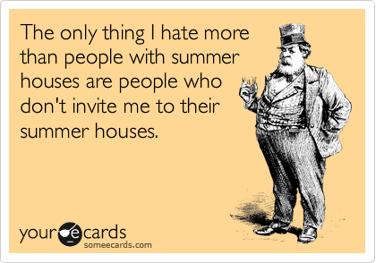 The only thing I hate more
than people with summer
houses are people who
don't invite me to their
summer houses.
