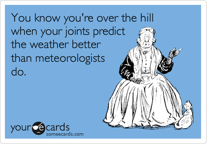 You know you're over the hill when your joints predict
the weather better
than meteorologists
do. 