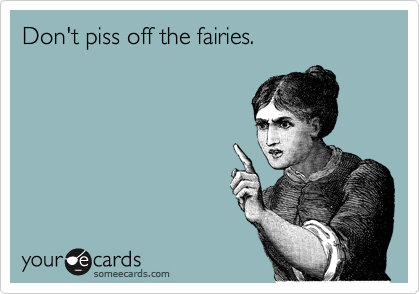Don't piss off the fairies.