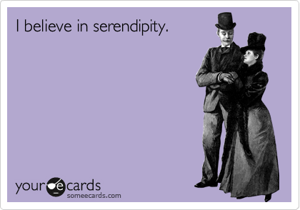 I believe in serendipity.
