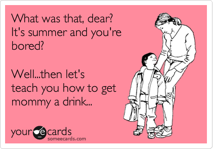 What was that, dear? 
It's summer and you're
bored?

Well...then let's
teach you how to get
mommy a drink...