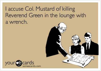 I accuse Col. Mustard of killing Reverend Green in the lounge with a wrench.