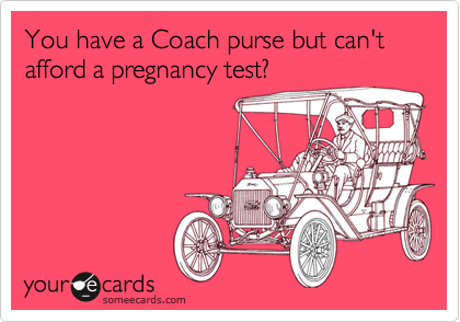 You have a Coach purse but can't afford a pregnancy test?