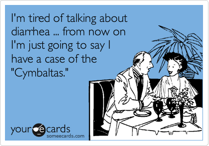 I'm tired of talking about
diarrhea ... from now on 
I'm just going to say I
have a case of the
"Cymbaltas."