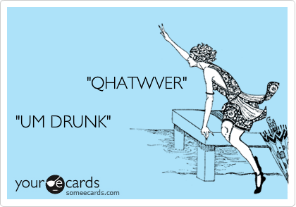 


               "QHATWVER"

"UM DRUNK"