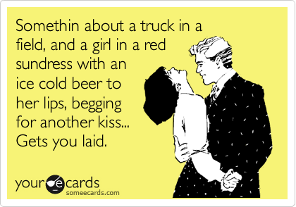 Somethin about a truck in a
field, and a girl in a red
sundress with an
ice cold beer to
her lips, begging
for another kiss... 
Gets you laid.