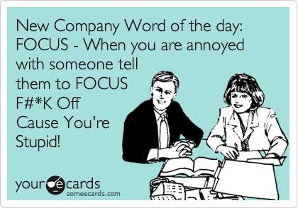 New Company Word of the day:  FOCUS - When you are annoyed with someone tell
them to FOCUS
F%23*K Off
Cause You're 
Stupid! 