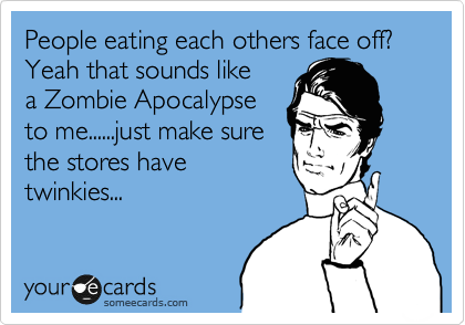 People eating each others face off? Yeah that sounds like
a Zombie Apocalypse
to me......just make sure
the stores have
twinkies...
