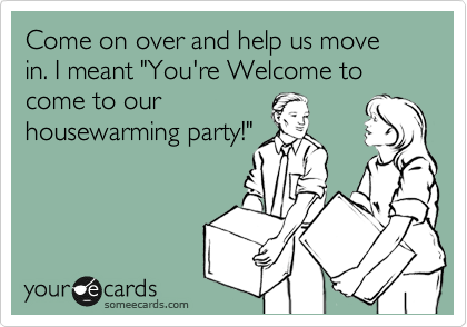 Come on over and help us move in. I meant "You're Welcome to come to our
housewarming party!"