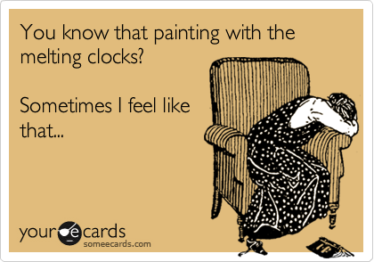 You know that painting with the melting clocks? 

Sometimes I feel like
that...