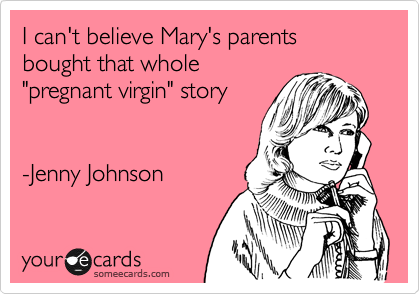 I can't believe Mary's parents bought that whole 
"pregnant virgin" story 


-Jenny Johnson 