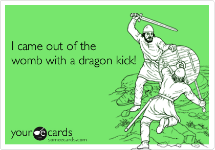 

I came out of the
womb with a dragon kick!