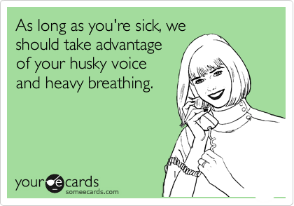 As long as you're sick, we
should take advantage
of your husky voice
and heavy breathing.