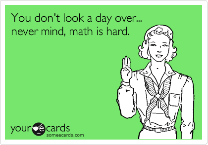 You don't look a day over... 
never mind, math is hard.