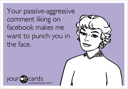 Your passive-aggressive
comment liking on
facebook makes me
want to punch you in
the face. 