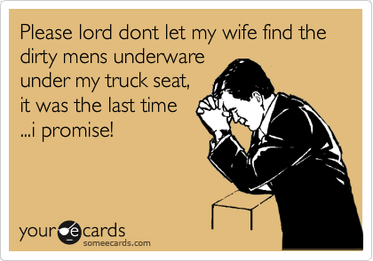Please lord dont let my wife find the dirty mens underware
under my truck seat,
it was the last time
...i promise!
 