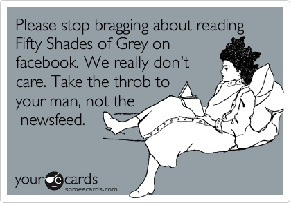 Please stop bragging about reading Fifty Shades of Grey on
facebook. We really don't
care. Take the throb to
your man, not the
 newsfeed.