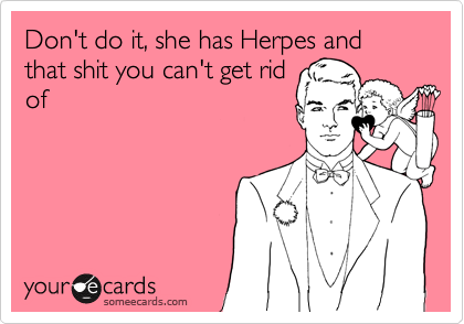 Don't do it, she has Herpes and that shit you can't get rid
of