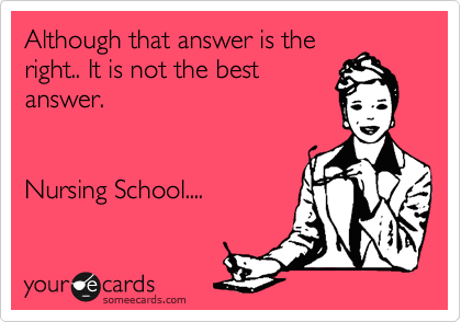 Although that answer is the
right.. It is not the best
answer.


Nursing School....