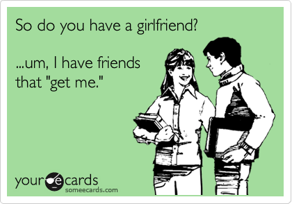 So do you have a girlfriend?

...um, I have friends 
that "get me."