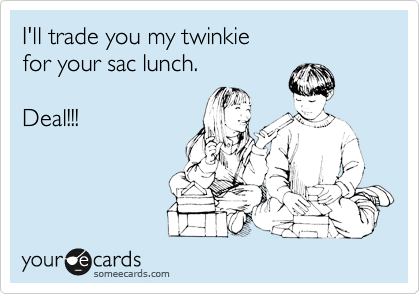 I'll trade you my twinkie
for your sac lunch.

Deal!!!
