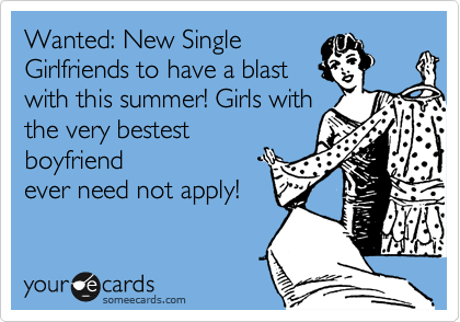 Wanted: New Single
Girlfriends to have a blast
with this summer! Girls with
the very bestest
boyfriend
ever need not apply!