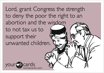 Lord, grant Congress the strength to deny the poor the right to an abortion and the wisdom
to not tax us to
support their
unwanted children.