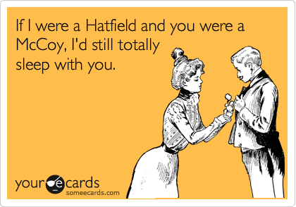 If I were a Hatfield and you were a McCoy, I'd still totally
sleep with you.