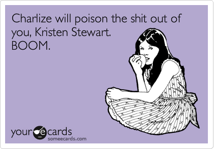 Charlize will poison the shit out of you, Kristen Stewart.
BOOM.