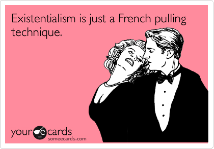 Existentialism is just a French pulling technique.