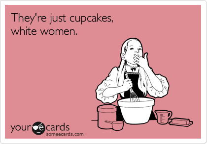 They're just cupcakes,
white women.