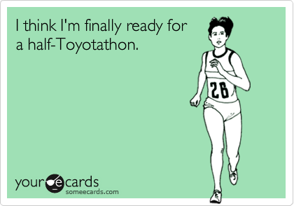 I think I'm finally ready for 
a half-Toyotathon.