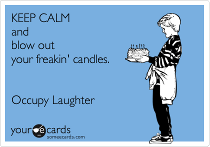 KEEP CALM
and 
blow out 
your freakin' candles.


Occupy Laughter 