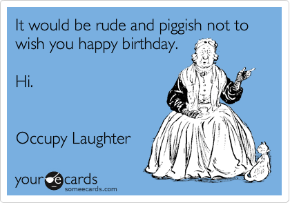 It would be rude and piggish not to wish you happy birthday.

Hi.


Occupy Laughter