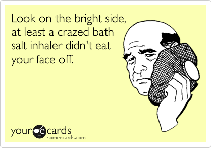 Look on the bright side,
at least a crazed bath
salt inhaler didn't eat
your face off. 