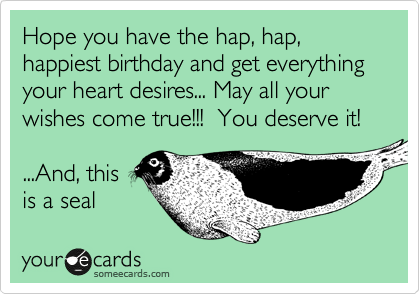 Hope you have the hap, hap, happiest birthday and get everything your heart desires... May all your wishes come true!!!  You deserve it! 

...And, this
is a seal