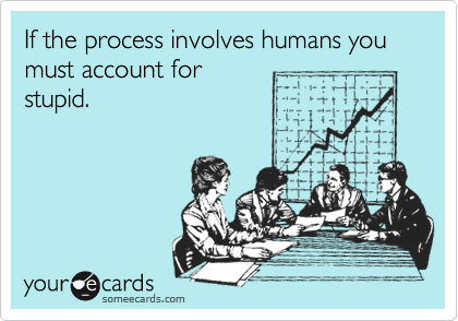 If the process involves humans you must account for
stupid.