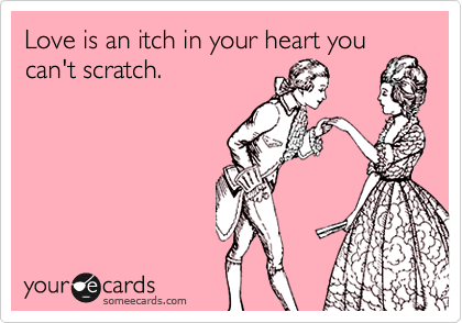 Love is an itch in your heart you
can't scratch.