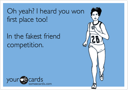 Oh yeah? I heard you won
first place too!

In the fakest friend 
competition.