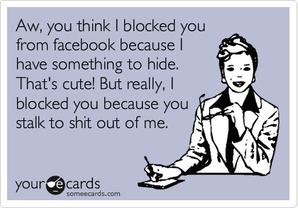 Aw, you think I blocked you
from facebook because I
have something to hide. 
That's cute! But really, I
blocked you because you
stalk to shit out of me.
