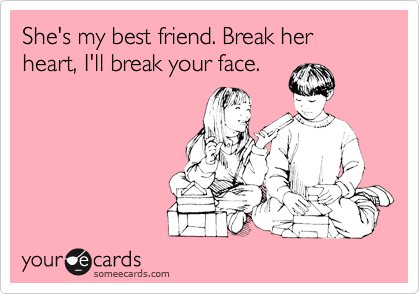 She's my best friend. Break her heart, I'll break your face.