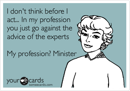 I don't think before I
act... In my profession
you just go against the
advice of the experts

My profession? Minister
