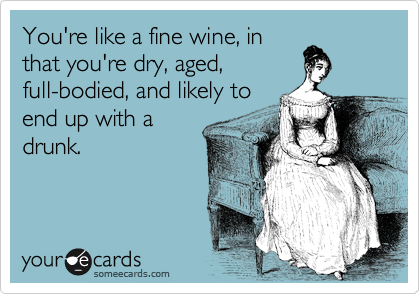 You're like a fine wine, in
that you're dry, aged,
full-bodied, and likely to
end up with a
drunk.