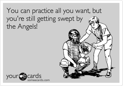 You can practice all you want, but you're still getting swept by 
the Angels! 