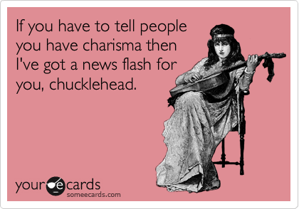 If you have to tell people
you have charisma then
I've got a news flash for
you, chucklehead.